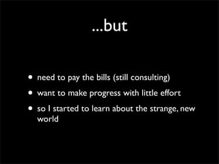 ...but

• need to pay the bills (still consulting)
• want to make progress with little effort
• so I started to learn about the strange, new
  world
 