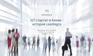 1
Докладчик: Олег Пузанов
CEO и Со-основатель
Февраль, 2016
IoT стартап в Киеве -
история Leantegra
 