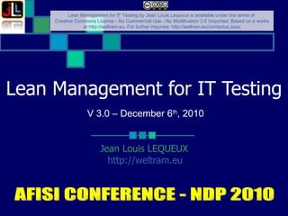Lean Management for IT  Testing Jean Louis LEQUEUX http://weltram.eu   AFISI CONFERENCE - NDP 2010 V 3.0 – December 6 th , 2010  