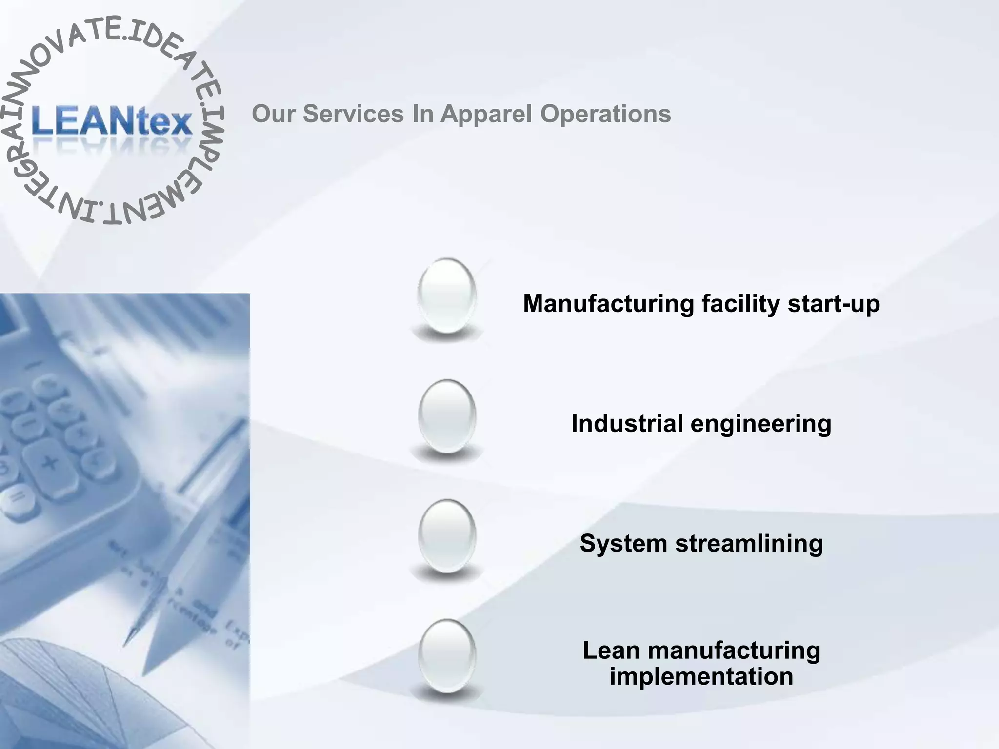 Our Services In Apparel Operations




                     Manufacturing facility start-up



                         Industrial engineering



                          System streamlining



                          Lean manufacturing
                            implementation
 