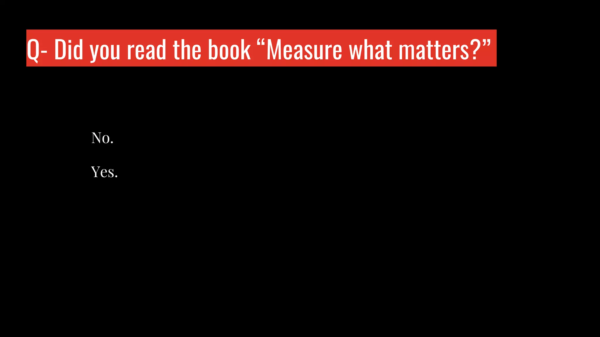Q- Did you read the book “Measure what matters?”
No.
Yes.
 