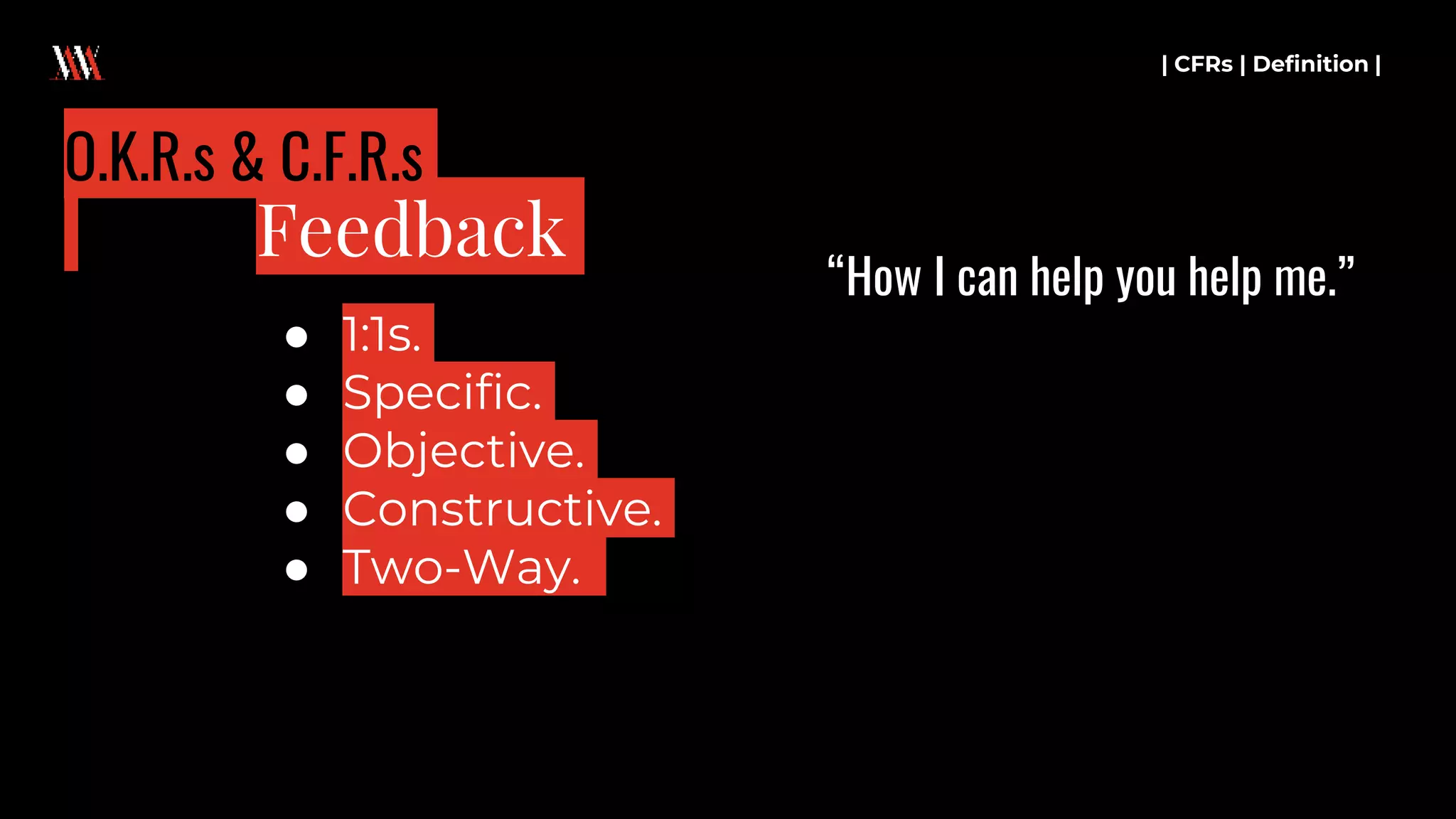 ● 1:1s.
● Specific.
● Objective.
● Constructive.
● Two-Way.
| CFRs | Definition |
Feedback
O.K.R.s & C.F.R.s
“How I can help you help me.”
 