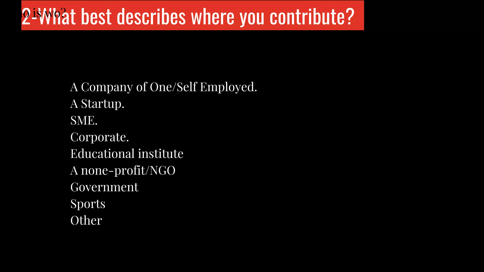 A Company of One/Self Employed.
A Startup.
SME.
Corporate.
Educational institute
A none-profit/NGO
Government
Sports
Other
2-What best describes where you contribute?Who is wo?
 
