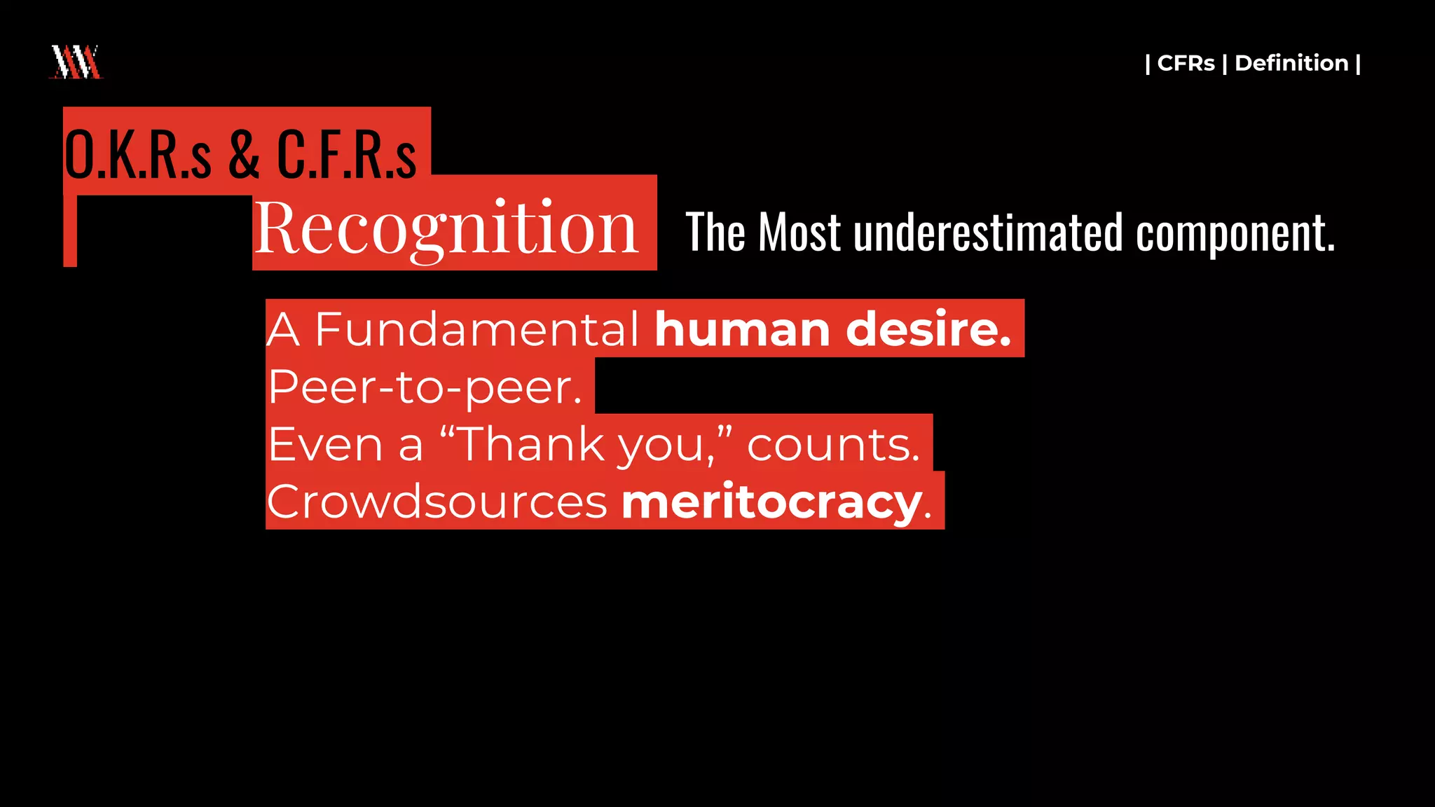 A Fundamental human desire.
Peer-to-peer.
Even a “Thank you,” counts.
Crowdsources meritocracy.
| CFRs | Definition |
Recognition
O.K.R.s & C.F.R.s
The Most underestimated component.
 