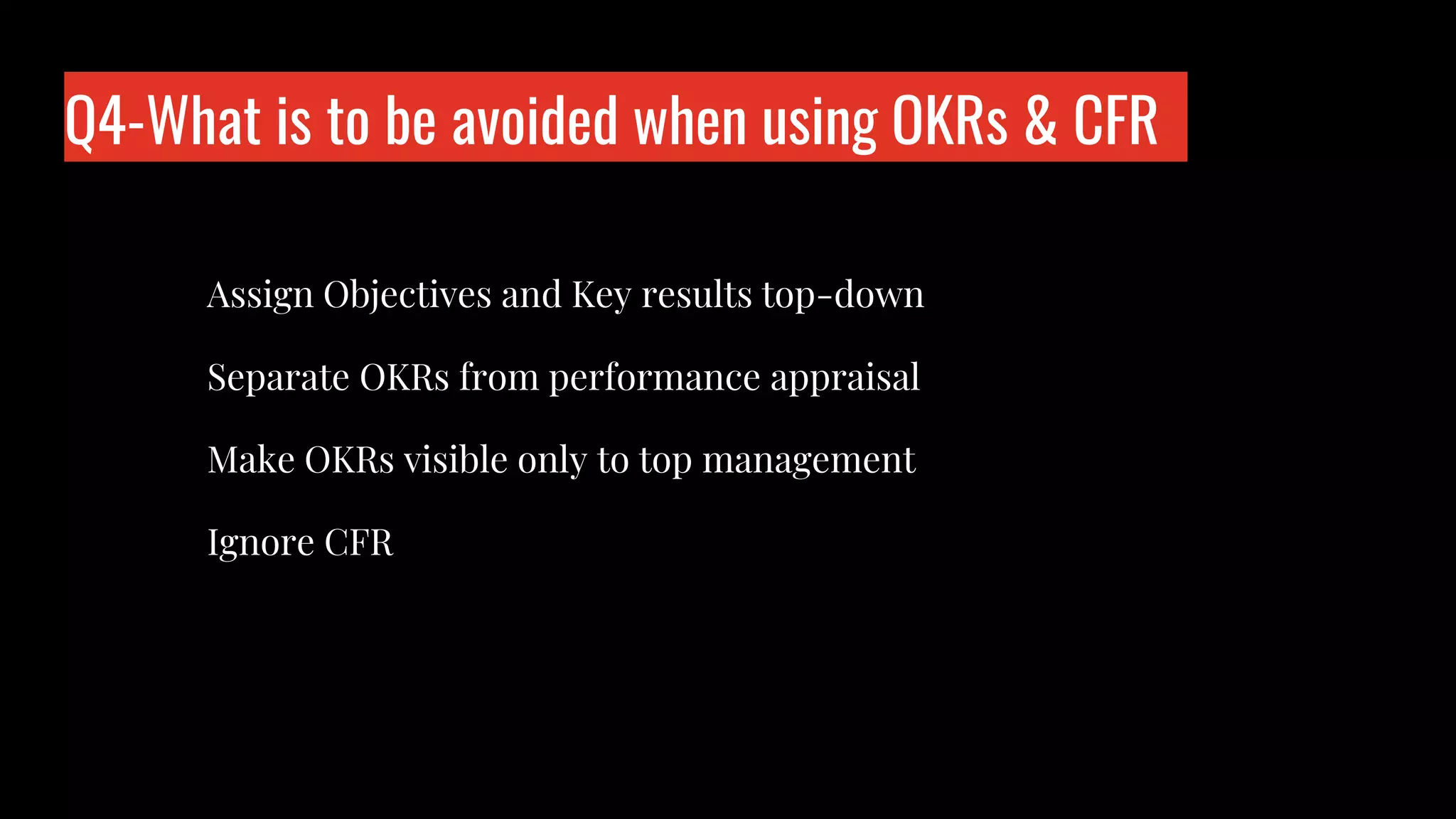Q4-What is to be avoided when using OKRs & CFR
Who is wo?
Assign Objectives and Key results top-down
Separate OKRs from performance appraisal
Make OKRs visible only to top management
Ignore CFR
 