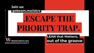 .ESCAPE THE
PRIORITY TRAP.
LEAN that Matters,
out of the grooveWhatmatters.com
[DISCLAIMER] Read the book 😄
Join us:
gobeam.me/okrs
 