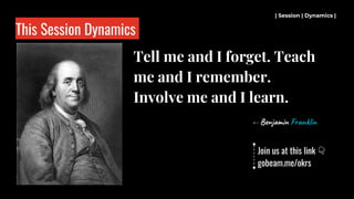 This Session Dynamics
Tell me and I forget. Teach
me and I remember.
Involve me and I learn.
-- Benjamin Franklin
| Session | Dynamics |
Join us at this link 👇
gobeam.me/okrs
 