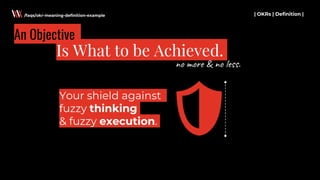 Your shield against
fuzzy thinking
& fuzzy execution.
| OKRs | Definition |
Is What to be Achieved.
/faqs/okr-meaning-definition-example
An Objective
no more & no less.
 