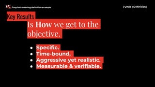 | OKRs | Definition |/faqs/okr-meaning-definition-example
Key Results
Is How we get to the
objective.
● Specific.
● Time-bound,
● Aggressive yet realistic.
● Measurable & verifiable.
 