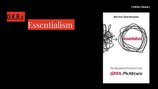 | OKRs | Book |
Essentialism
O.K.R.s
 