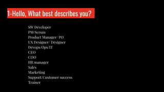 1-Hello, What best describes you?
SW Developer
PM/Scrum
Product Manager/ PO
UX Designer/ Designer
Devops/Ops/IT
CEO
COO
HR manager
Sales
Marketing
Support/Customer success
Trainer
Who is wo?
 