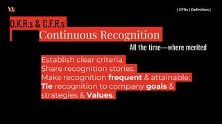 Establish clear criteria.
Share recognition stories.
Make recognition frequent & attainable.
Tie recognition to company goals &
strategies & Values.
| CFRs | Definition |
Continuous Recognition
O.K.R.s & C.F.R.s
All the time—where merited
 