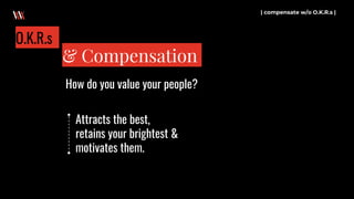 | compensate w/o O.K.R.s |
& Compensation
O.K.R.s
How do you value your people?
Attracts the best,
retains your brightest &
motivates them.
 