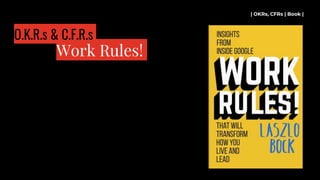 | OKRs, CFRs | Book |
Work Rules!
O.K.R.s & C.F.R.s
 