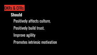OKRs & CFRs
Positively affects culture.
Positively build trust.
Improve agility
Promotes intrinsic motivation
Should
 