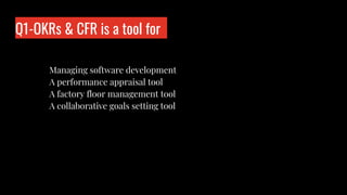 Q1-OKRs & CFR is a tool for
Who is wo?
Managing software development
A performance appraisal tool
A factory floor management tool
A collaborative goals setting tool
 