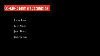 Q5-OKRs term was coined by
Who is wo?
Larry Page
Elon Musk
John Doerr
George Box
 