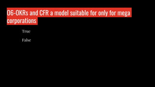 Q6-OKRs and CFR a model suitable for only for mega
corporations
Who is wo?
True
False
 