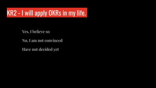 KR2 - I will apply OKRs in my life.
Who is wo?
Yes, I believe so
No, I am not convinced
Have not decided yet
 