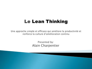 Le Lean ThinkingUne approche simple et efficace qui améliore la productivité et renforce la culture d’amélioration continu Presented by: Alain Charpentier 