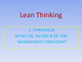 Lean Thinking
S. THIRUMALAI
M.Tech.(IE), Dip.SQC & OR, FIIIE.
MANAGEMENT CONSULTANT
 