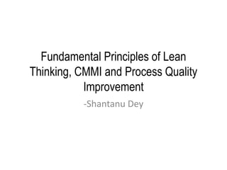 Fundamental Principles of Lean Thinking, CMMI and Process Quality Improvement -Shantanu Dey 