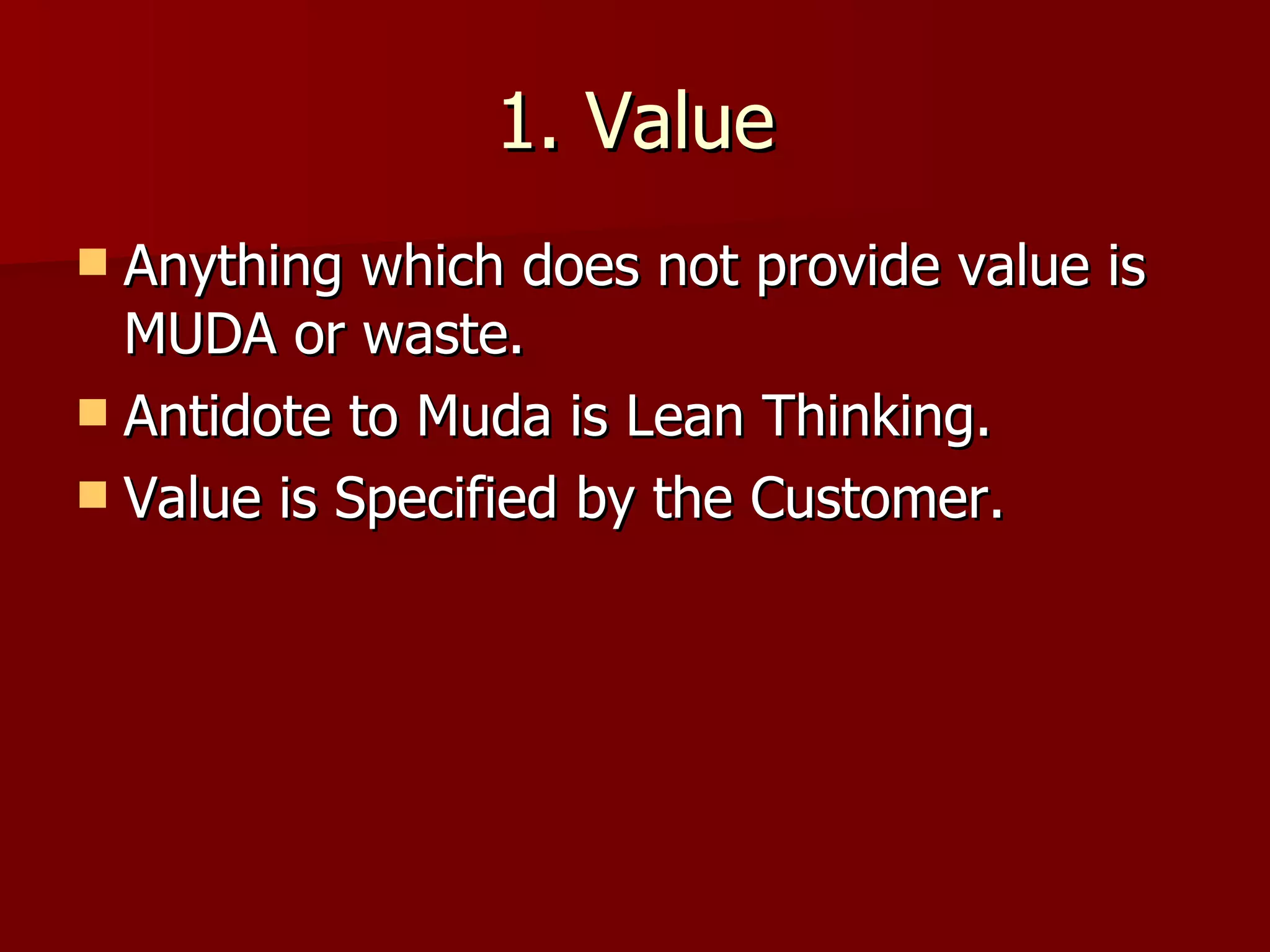 1. Value Anything which does not provide value is MUDA or waste. Antidote to Muda is Lean Thinking. Value is Specified by the Customer. 