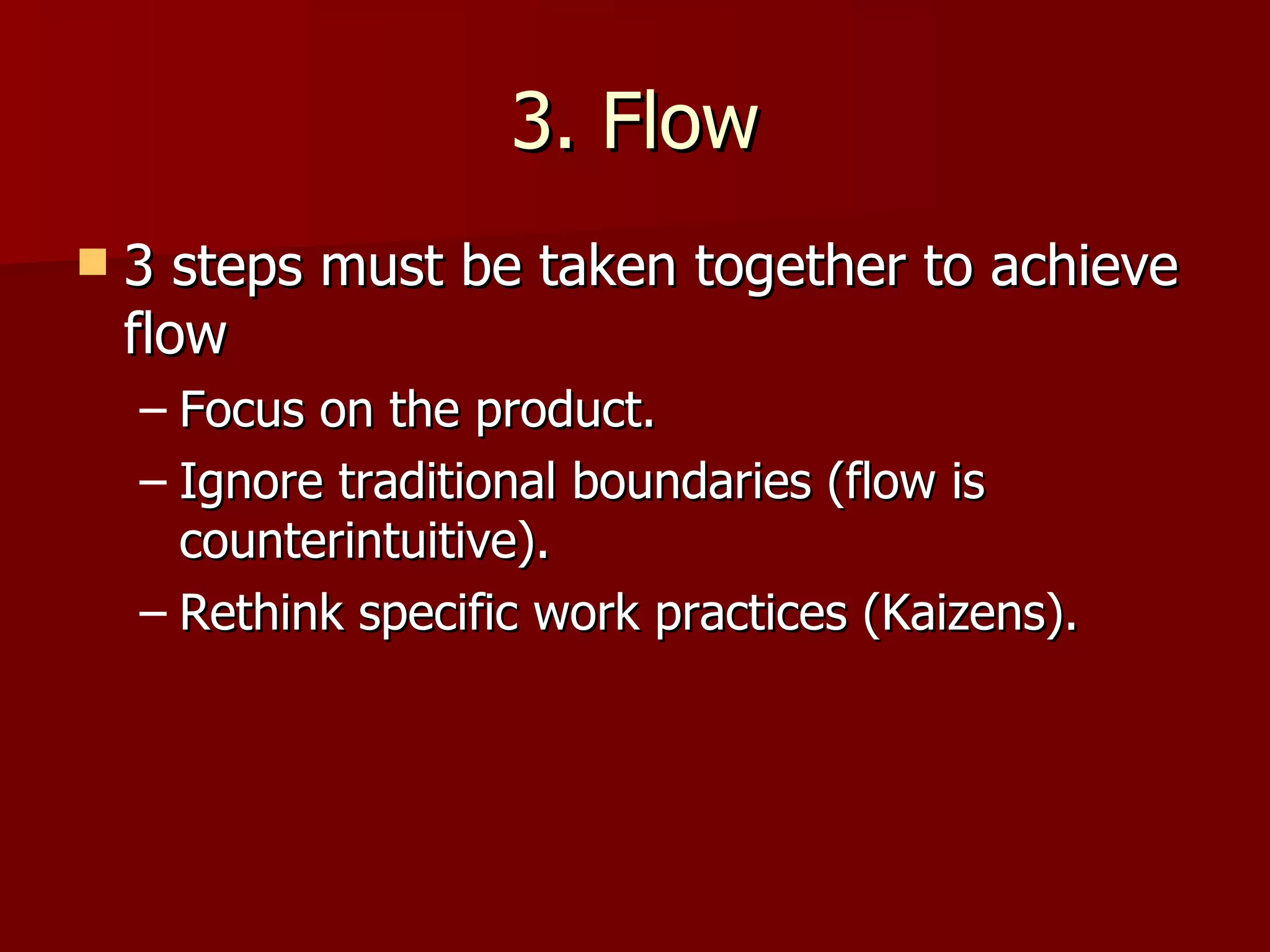 3. Flow 3 steps must be taken together to achieve flow Focus on the product. Ignore traditional boundaries (flow is counterintuitive). Rethink specific work practices (Kaizens). 