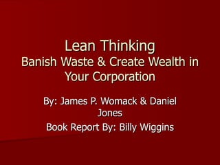 Lean Thinking Banish Waste & Create Wealth in Your Corporation By: James P. Womack & Daniel Jones Book Report By: Billy Wiggins 
