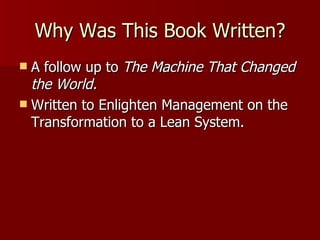 Why Was This Book Written? A follow up to  The Machine That Changed the World. Written to Enlighten Management on the Transformation to a Lean System. 