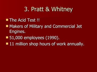 3. Pratt & Whitney The Acid Test !! Makers of Military and Commercial Jet Engines. 51,000 employees (1990). 11 million shop hours of work annually.  