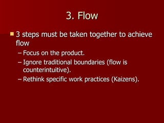 3. Flow 3 steps must be taken together to achieve flow Focus on the product. Ignore traditional boundaries (flow is counterintuitive). Rethink specific work practices (Kaizens). 