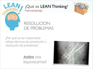 Herramientas
¿Qué es LEAN Thinking?
RESOLUCION
DE PROBLEMAS
¡todos nos
equivocamos!
¿Por qué es tan importante
utilizar técnicas de prevención y
resolución de problemas?
 