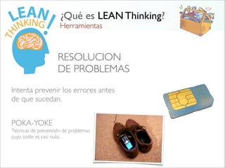 Herramientas
¿Qué es LEAN Thinking?
RESOLUCION
DE PROBLEMAS
Intenta prevenir los errores antes
de que sucedan.
POKA-YOKE
Técnicas de prevención de problemas
cuyo coste es casi nulo.
 