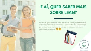 E AÍ, QUER SABER MAIS
SOBRE LEAN?
Lean Thinking
Inscreva-se agora mesmo em nossa masterclass Formação de Especialistas
em Lean! Oportunidade de networking e aprendizado sobre a metodologia
que vai transformar sua forma de enxergar os processos. Bora trocar
experiências com a gente!
 
