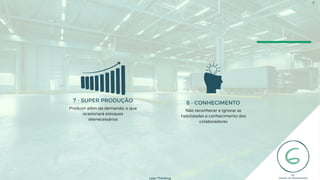 7 - SUPER PRODUÇÃO
Produzir além da demanda, o que
ocasionará estoques
desnecessários
Não reconhecer e ignorar as
habilidades e conhecimento dos
colaboradores
8 - CONHECIMENTO
Lean Thinking
9
 