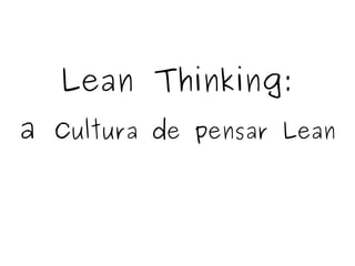 Lean Thinking:
a cultura de pensar Lean
 