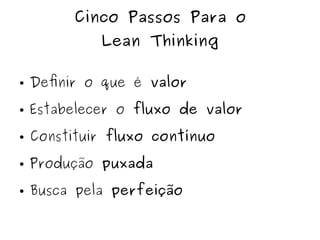 Cinco Passos Para o
Lean Thinking
● Definir o que é valor
● Estabelecer o fluxo de valor
● Constituir fluxo contínuo
● Produção puxada
● Busca pela perfeição
 