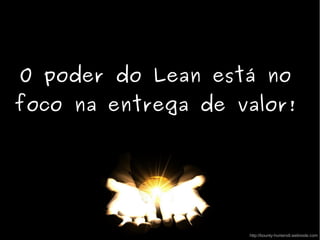O poder do Lean está no
foco na entrega de valor!
http://bounty-hunters8.webnode.com
 
