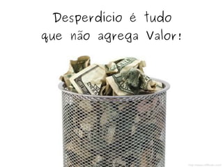 Desperdício é tudo
que não agrega Valor!
http://www.cliffkule.com/
 