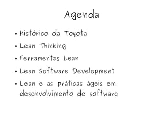 Agenda
● Histórico da Toyota
● Lean Thinking
● Ferramentas Lean
● Lean Software Development
● Lean e as práticas ágeis em
desenvolvimento de software
 