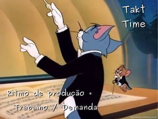 TaktTakt
TimeTime
Ritmo de produção =Ritmo de produção =
Trabalho / DemandaTrabalho / Demanda
http://emsb-solutions.co.uk
 