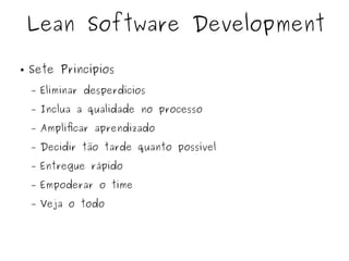 ● Sete Princípios
– Eliminar desperdícios
– Inclua a qualidade no processo
– Amplificar aprendizado
– Decidir tão tarde quanto possível
– Entregue rápido
– Empoderar o time
– Veja o todo
Lean Software Development
 