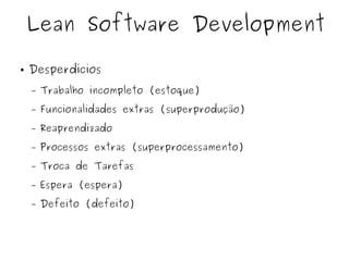 ● Desperdícios
– Trabalho incompleto (estoque)
– Funcionalidades extras (superprodução)
– Reaprendizado
– Processos extras (superprocessamento)
– Troca de Tarefas
– Espera (espera)
– Defeito (defeito)
Lean Software Development
 