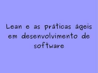 Lean e as práticas ágeis
em desenvolvimento de
software
 