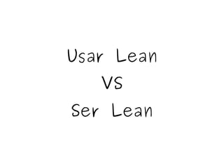Usar Lean
VS
Ser Lean
 