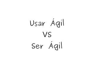 Usar Ágil
VS
Ser Ágil
 