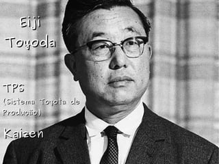 EijiEiji
ToyodaToyoda
TPSTPS
(Sistema Toyota de(Sistema Toyota de
Produção)Produção)
KaizenKaizen
 