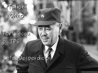TaiichiTaiichi
OhnoOhno
FortaleceuFortaleceu
o TPSo TPS
Sete DesperdíciosSete Desperdícios
http://sesiondecontrol.com
 