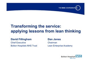 Transforming the service:
applying lessons from lean thinking
David Fillingham
Chief Executive
Bolton Hospitals NHS Trust
Dan Jones
Chairman
Lean Enterprise Academy
 